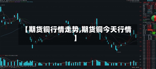 【期货铜行情走势,期货铜今天行情】-第3张图片