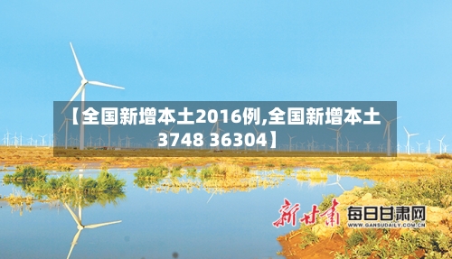 【全国新增本土2016例,全国新增本土3748 36304】