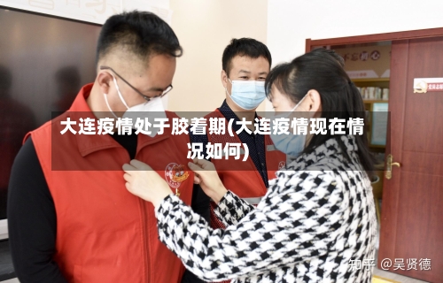 大连疫情处于胶着期(大连疫情现在情况如何)