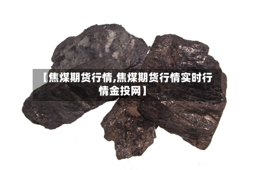 【焦煤期货行情,焦煤期货行情实时行情金投网】