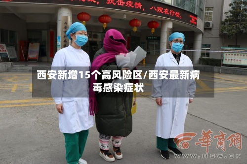 西安新增15个高风险区/西安最新病毒感染症状