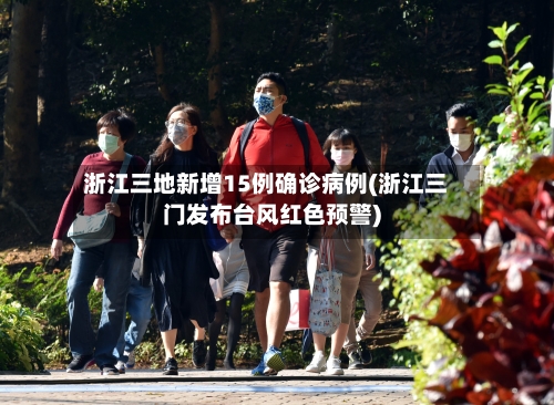 浙江三地新增15例确诊病例(浙江三门发布台风红色预警)-第2张图片