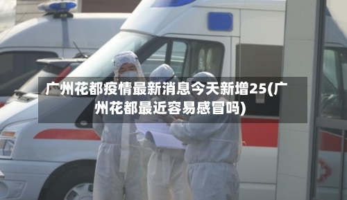 广州花都疫情最新消息今天新增25(广州花都最近容易感冒吗)