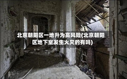 北京朝阳区一地升为高风险(北京朝阳区地下室发生火灾的有吗)