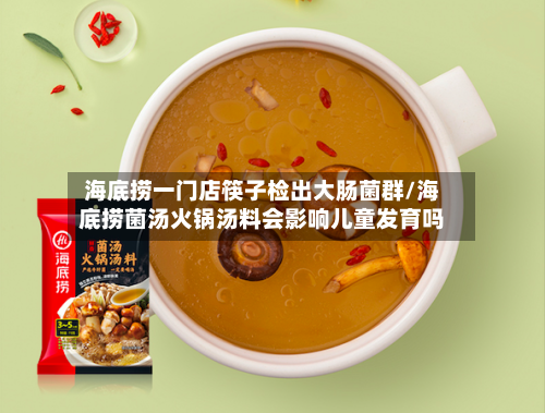 海底捞一门店筷子检出大肠菌群/海底捞菌汤火锅汤料会影响儿童发育吗-第2张图片