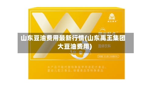 山东豆油费用最新行情(山东禹王集团大豆油费用)