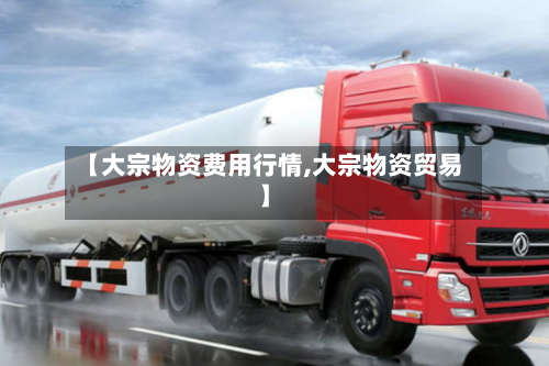 【大宗物资费用行情,大宗物资贸易】-第2张图片