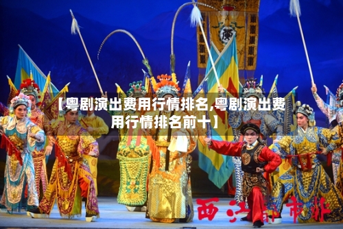 【粤剧演出费用行情排名,粤剧演出费用行情排名前十】-第2张图片