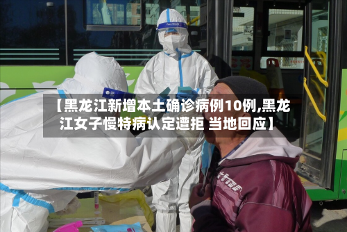 【黑龙江新增本土确诊病例10例,黑龙江女子慢特病认定遭拒 当地回应】
