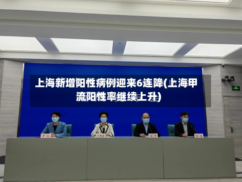 上海新增阳性病例迎来6连降(上海甲流阳性率继续上升)