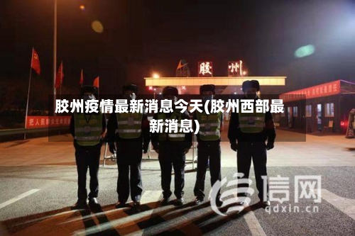 胶州疫情最新消息今天(胶州西部最新消息)-第3张图片