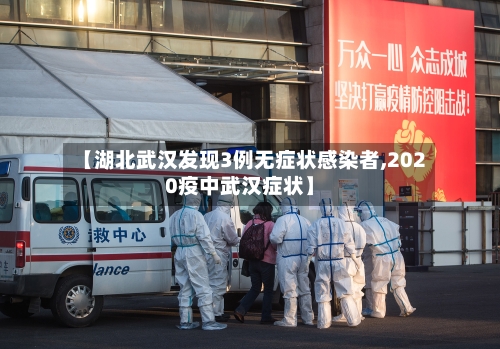 【湖北武汉发现3例无症状感染者,2020疫中武汉症状】