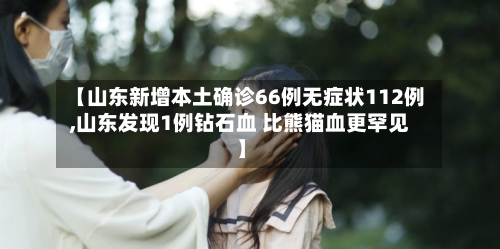 【山东新增本土确诊66例无症状112例,山东发现1例钻石血 比熊猫血更罕见】-第3张图片