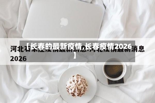【长春的最新疫情,长春疫情2026】-第2张图片