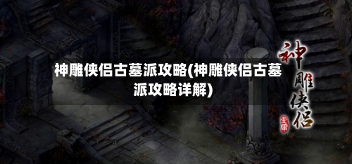 神雕侠侣古墓派攻略(神雕侠侣古墓派攻略详解)