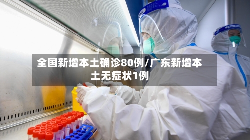 全国新增本土确诊80例/广东新增本土无症状1例