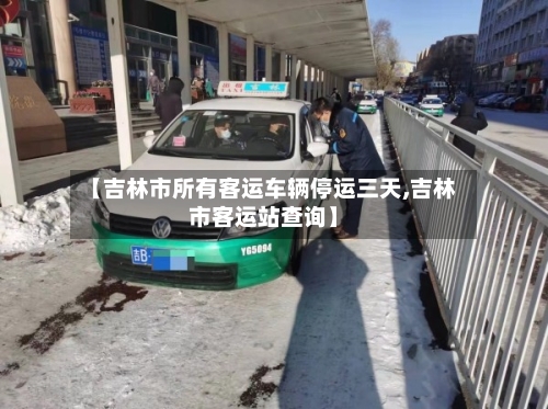 【吉林市所有客运车辆停运三天,吉林市客运站查询】-第3张图片