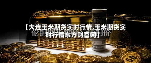 【大连玉米期货实时行情,玉米期货实时行情东方财富网】-第3张图片
