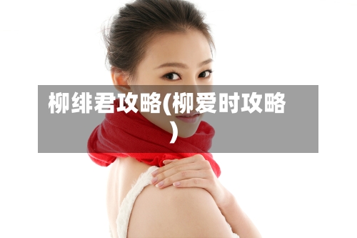 柳绯君攻略(柳爱时攻略)