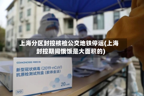 上海分区封控核检公交地铁停运(上海封控期间饿饭是大面积的)