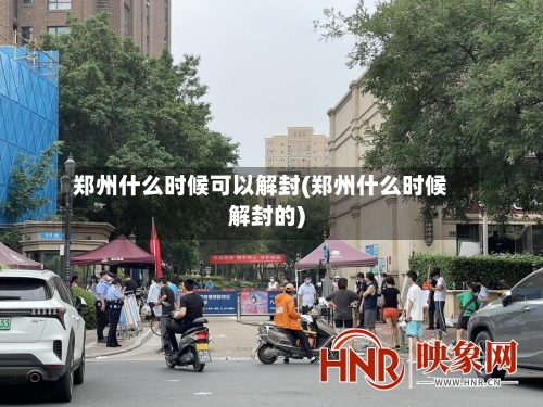 郑州什么时候可以解封(郑州什么时候解封的)