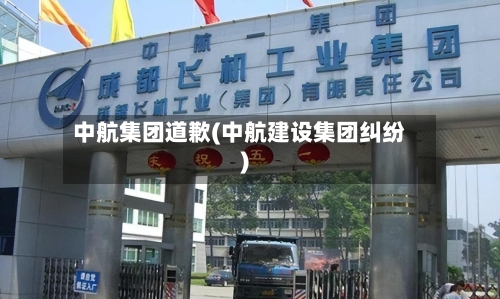 中航集团道歉(中航建设集团纠纷)-第3张图片
