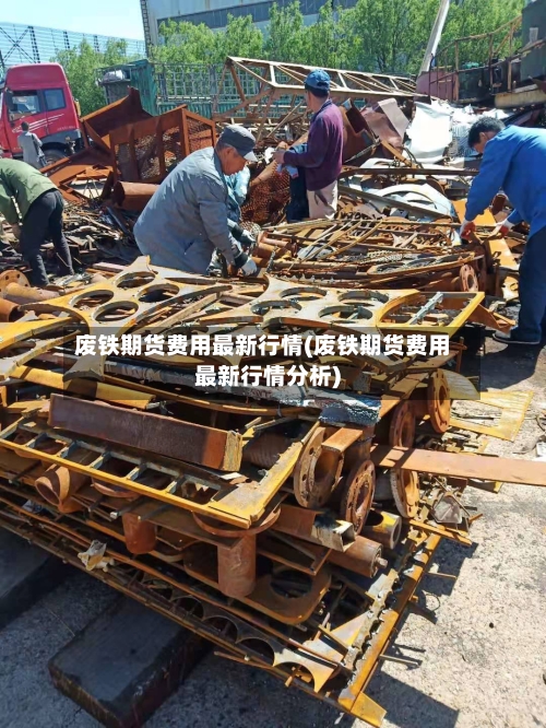 废铁期货费用最新行情(废铁期货费用最新行情分析)-第2张图片
