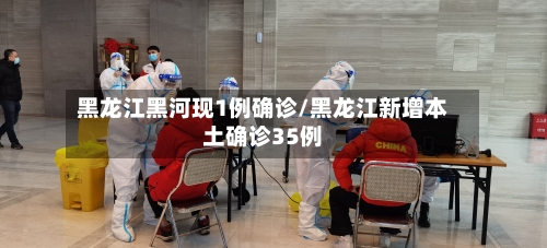 黑龙江黑河现1例确诊/黑龙江新增本土确诊35例