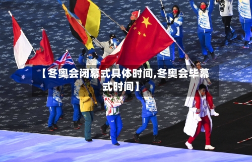 【冬奥会闭幕式具体时间,冬奥会毕幕式时间】-第2张图片