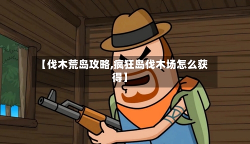 【伐木荒岛攻略,疯狂岛伐木场怎么获得】-第2张图片