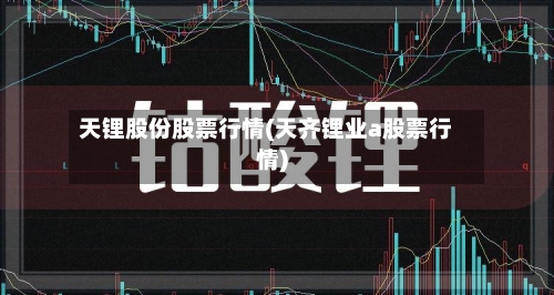 天锂股份股票行情(天齐锂业a股票行情)