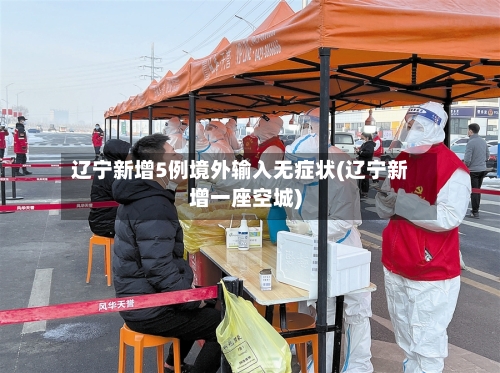 辽宁新增5例境外输入无症状(辽宁新增一座空城)
