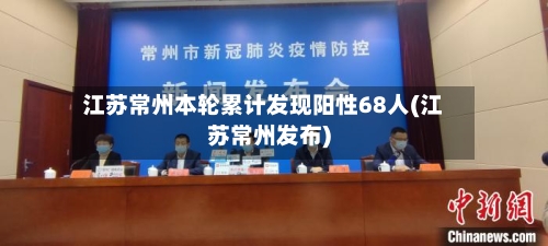 江苏常州本轮累计发现阳性68人(江苏常州发布)