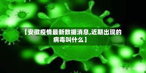 【安徽疫情最新数据消息,近期出现的病毒叫什么】