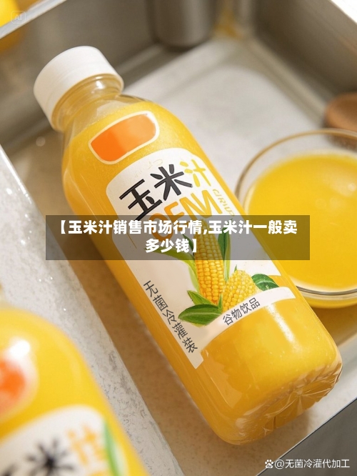 【玉米汁销售市场行情,玉米汁一般卖多少钱】-第2张图片