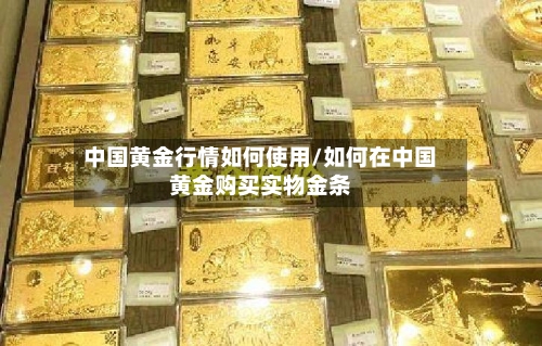 中国黄金行情如何使用/如何在中国黄金购买实物金条