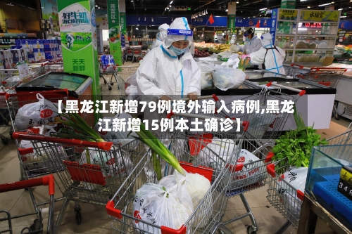 【黑龙江新增79例境外输入病例,黑龙江新增15例本土确诊】