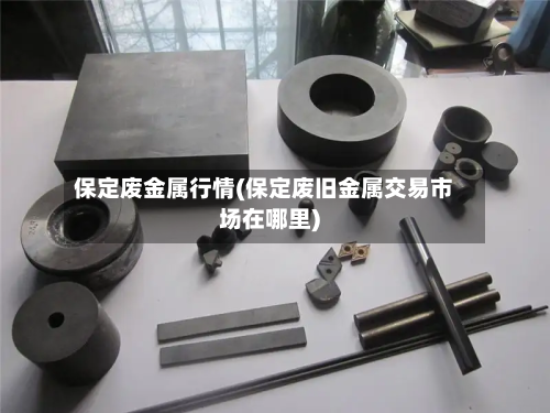 保定废金属行情(保定废旧金属交易市场在哪里)-第2张图片