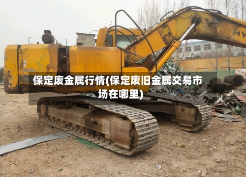 保定废金属行情(保定废旧金属交易市场在哪里)