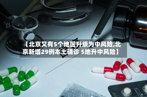 【北京又有5个地区升级为中风险,北京新增29例本土确诊 5地升中风险】