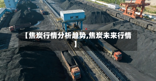 【焦炭行情分析趋势,焦炭未来行情】