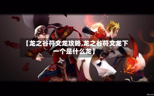 【龙之谷符文龙攻略,龙之谷符文龙下一个是什么龙】