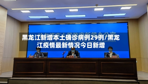 黑龙江新增本土确诊病例29例/黑龙江疫情最新情况今日新增