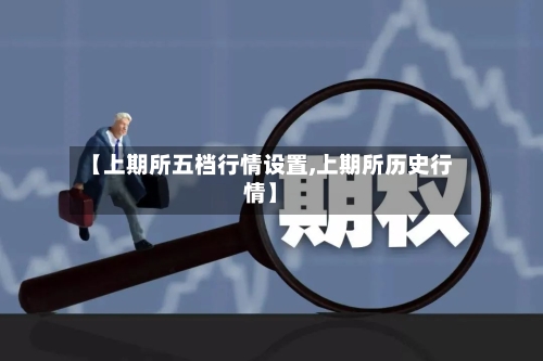 【上期所五档行情设置,上期所历史行情】-第2张图片