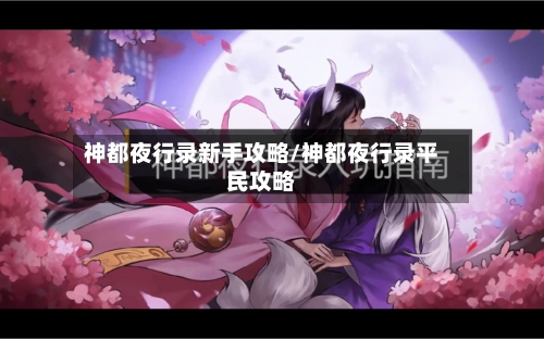 神都夜行录新手攻略/神都夜行录平民攻略-第2张图片