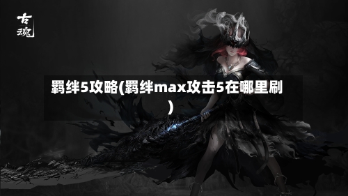 羁绊5攻略(羁绊max攻击5在哪里刷)