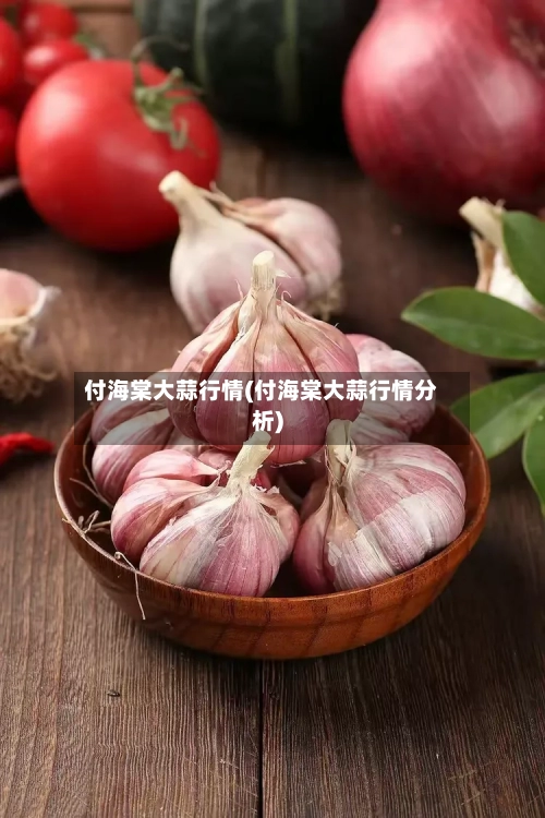 付海棠大蒜行情(付海棠大蒜行情分析)-第2张图片
