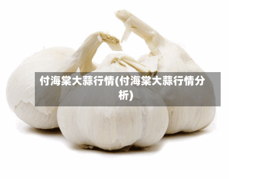 付海棠大蒜行情(付海棠大蒜行情分析)-第3张图片