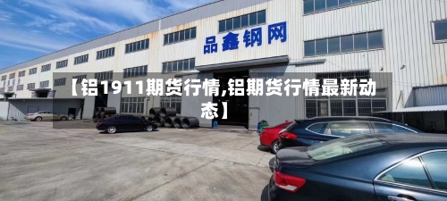 【铝1911期货行情,铝期货行情最新动态】