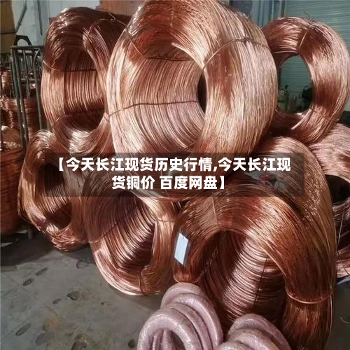 【今天长江现货历史行情,今天长江现货铜价 百度网盘】